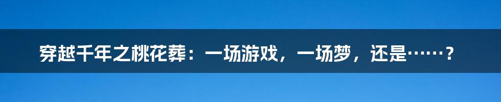 穿越千年之桃花葬:一场游戏,一场梦,还是……?