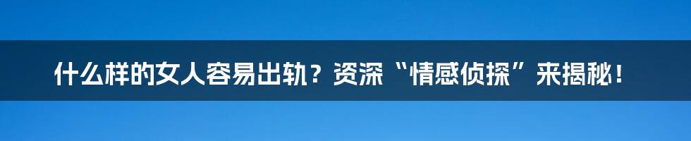 什么样的女人容易出轨?资深“情感侦探”来揭秘!