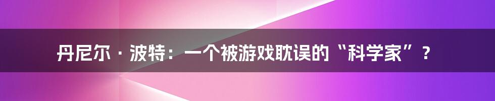 丹尼尔·波特：一个被游戏耽误的“科学家”？