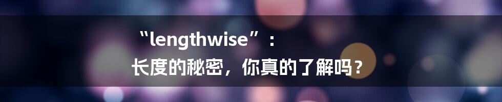 “lengthwise”: 长度的秘密,你真的了解吗?
