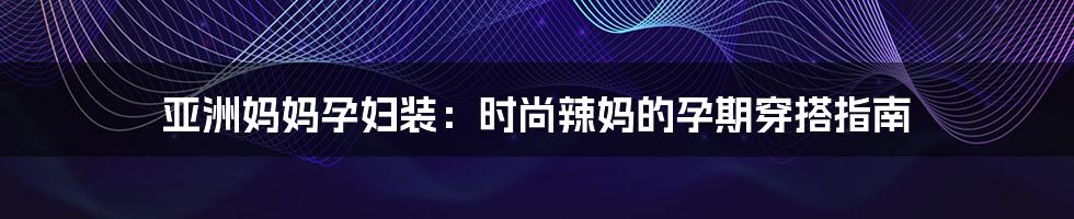 亚洲妈妈孕妇装：时尚辣妈的孕期穿搭指南