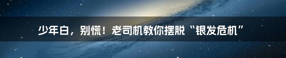 少年白，别慌！老司机教你摆脱“银发危机”