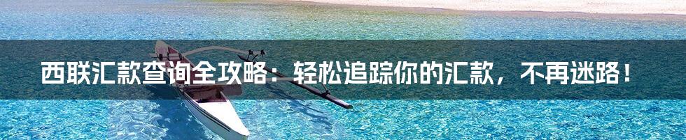 西联汇款查询全攻略：轻松追踪你的汇款，不再迷路！