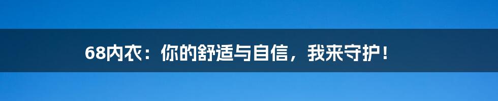 68内衣：你的舒适与自信，我来守护！