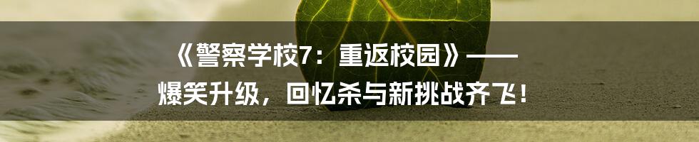 《警察学校7：重返校园》—— 爆笑升级，回忆杀与新挑战齐飞！