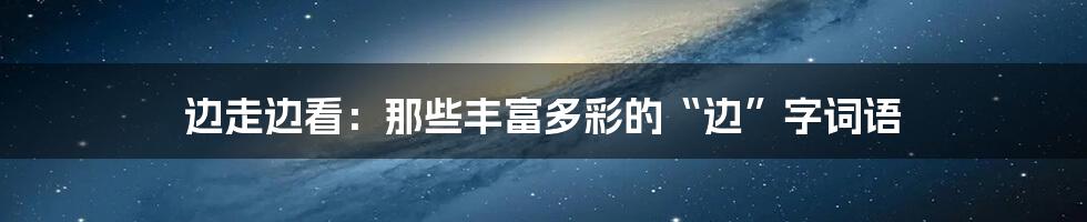边走边看:那些丰富多彩的“边”字词语