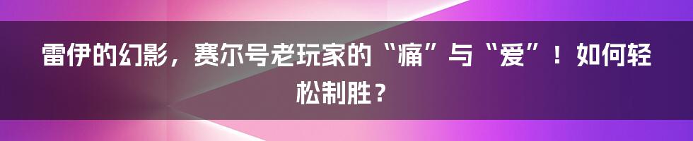 雷伊的幻影,赛尔号老玩家的“痛”与“爱”!如何轻松制胜?