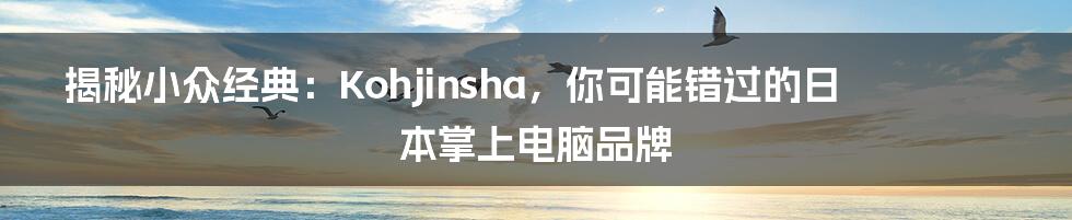 揭秘小众经典：Kohjinsha，你可能错过的日本掌上电脑品牌
