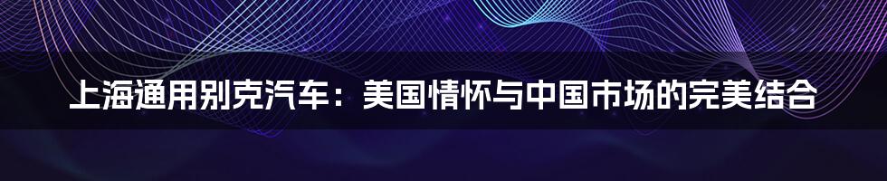 上海通用别克汽车:美国情怀与中国市场的完美结合