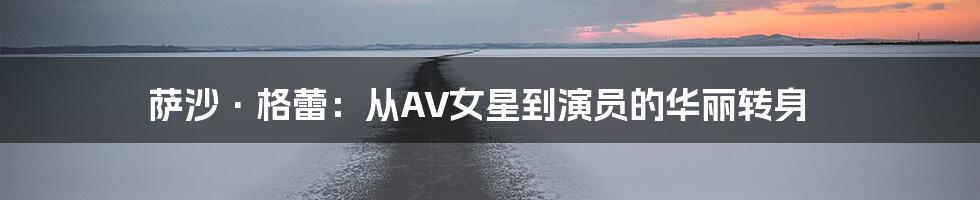 萨沙·格蕾:从AV女星到演员的华丽转身