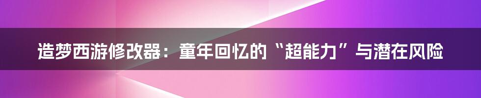 造梦西游修改器：童年回忆的“超能力”与潜在风险