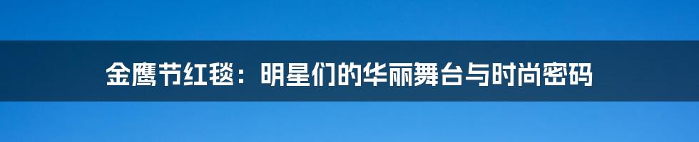 金鹰节红毯:明星们的华丽舞台与时尚密码