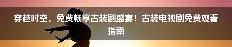 穿越时空,免费畅享古装剧盛宴!古装电视剧免费观看指南