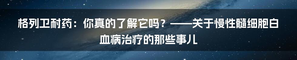 格列卫耐药:你真的了解它吗?——关于慢性髓细胞白血病治疗的那些事儿