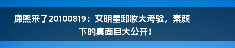 康熙来了20100819:女明星卸妆大考验,素颜下的真面目大公开!