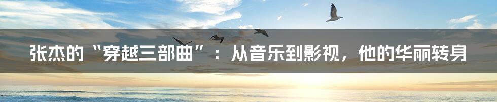 张杰的“穿越三部曲”:从音乐到影视,他的华丽转身