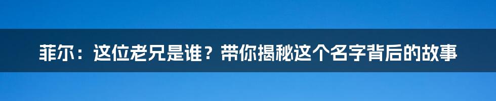 菲尔：这位老兄是谁？带你揭秘这个名字背后的故事