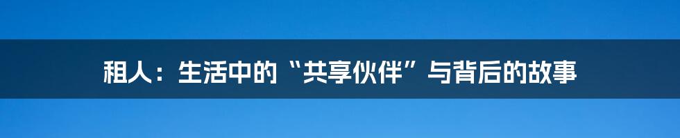 租人：生活中的“共享伙伴”与背后的故事
