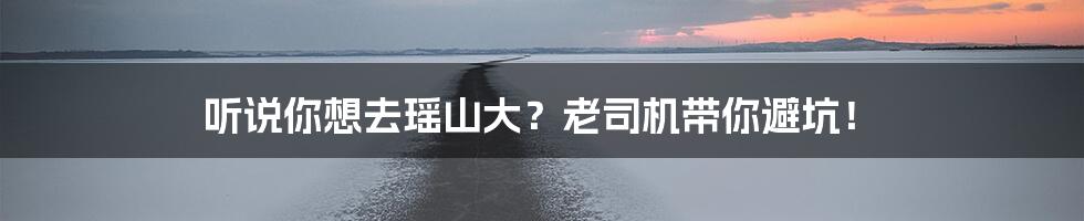 听说你想去瑶山大？老司机带你避坑！