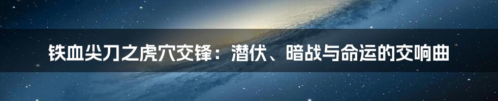 铁血尖刀之虎穴交锋:潜伏、暗战与命运的交响曲