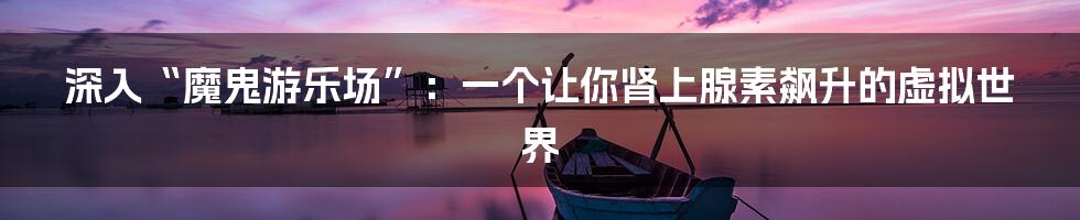 深入“魔鬼游乐场”：一个让你肾上腺素飙升的虚拟世界