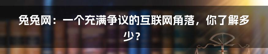 兔兔网:一个充满争议的互联网角落,你了解多少?