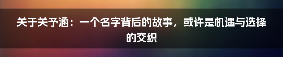 关于关予涵:一个名字背后的故事,或许是机遇与选择的交织