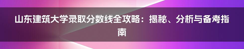 山东建筑大学录取分数线全攻略:揭秘、分析与备考指南
