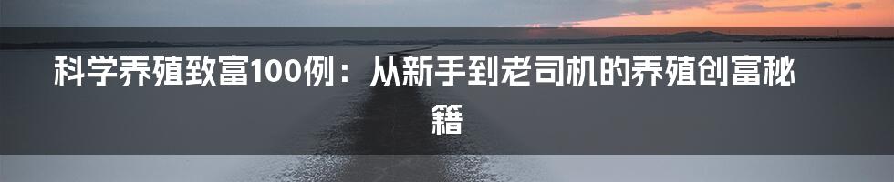 科学养殖致富100例:从新手到老司机的养殖创富秘籍