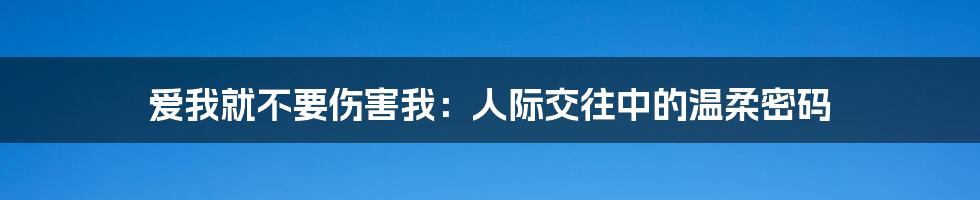 爱我就不要伤害我:人际交往中的温柔密码
