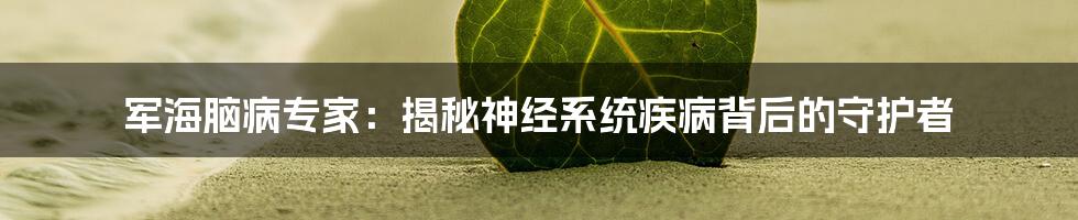 军海脑病专家:揭秘神经系统疾病背后的守护者