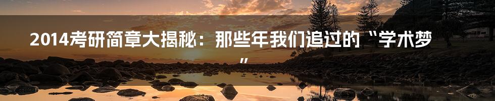 2014考研简章大揭秘:那些年我们追过的“学术梦”