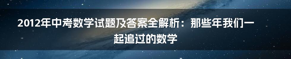 2012年中考数学试题及答案全解析:那些年我们一起追过的数学