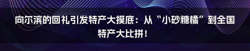 向尔滨的回礼引发特产大摸底：从“小砂糖橘”到全国特产大比拼！