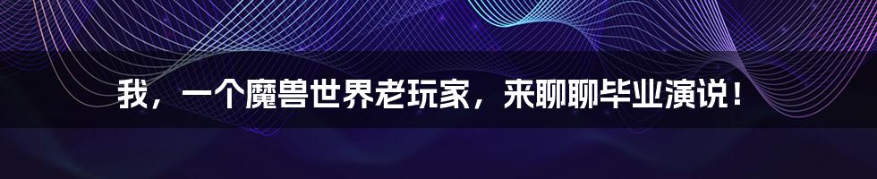 我，一个魔兽世界老玩家，来聊聊毕业演说！