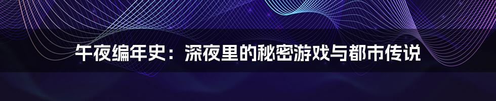 午夜编年史:深夜里的秘密游戏与都市传说