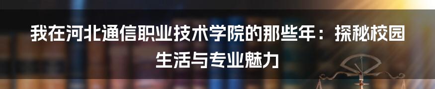 我在河北通信职业技术学院的那些年:探秘校园生活与专业魅力
