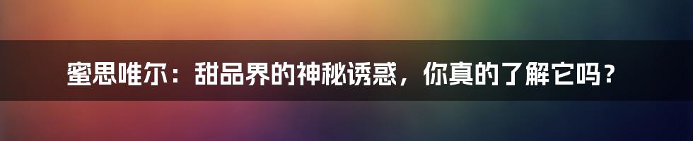 蜜思唯尔:甜品界的神秘诱惑,你真的了解它吗?