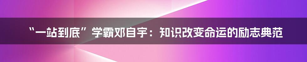 “一站到底”学霸邓自宇:知识改变命运的励志典范