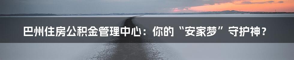 巴州住房公积金管理中心:你的“安家梦”守护神?