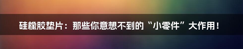 硅橡胶垫片:那些你意想不到的“小零件”大作用!
