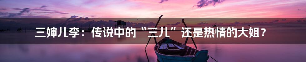 三婶儿李:传说中的“三儿”还是热情的大姐?