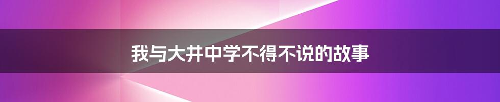 我与大井中学不得不说的故事