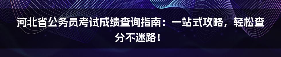 河北省公务员考试成绩查询指南:一站式攻略,轻松查分不迷路!