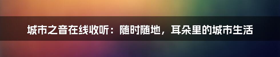 城市之音在线收听:随时随地,耳朵里的城市生活