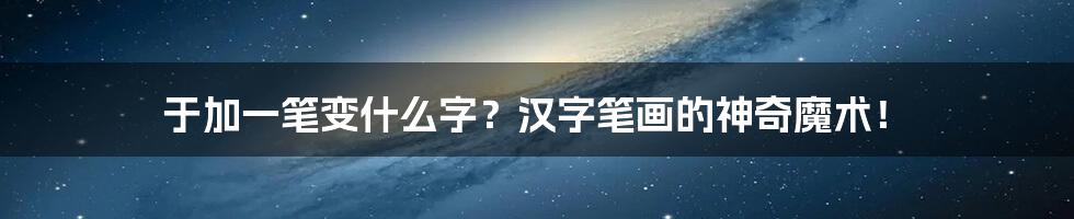 于加一笔变什么字?汉字笔画的神奇魔术!