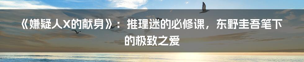 《嫌疑人X的献身》:推理迷的必修课,东野圭吾笔下的极致之爱
