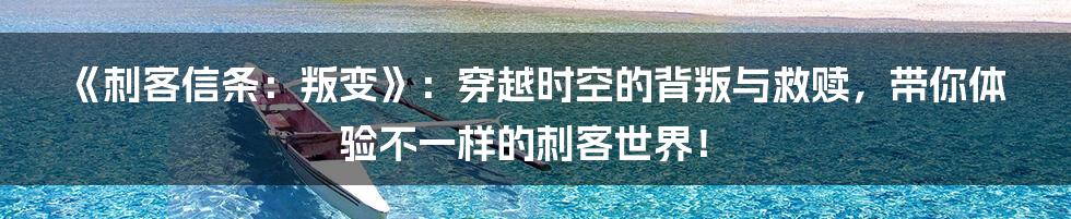《刺客信条：叛变》：穿越时空的背叛与救赎，带你体验不一样的刺客世界！
