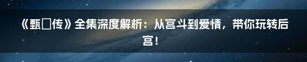 《甄嬛传》全集深度解析:从宫斗到爱情,带你玩转后宫!