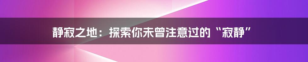 静寂之地:探索你未曾注意过的“寂静”